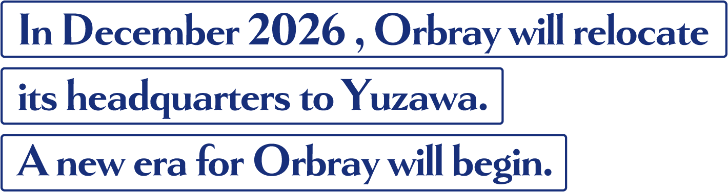 In December 2026 , Orbray will relocate its headquarters to Yuzawa. A new era for Orbray will begin.